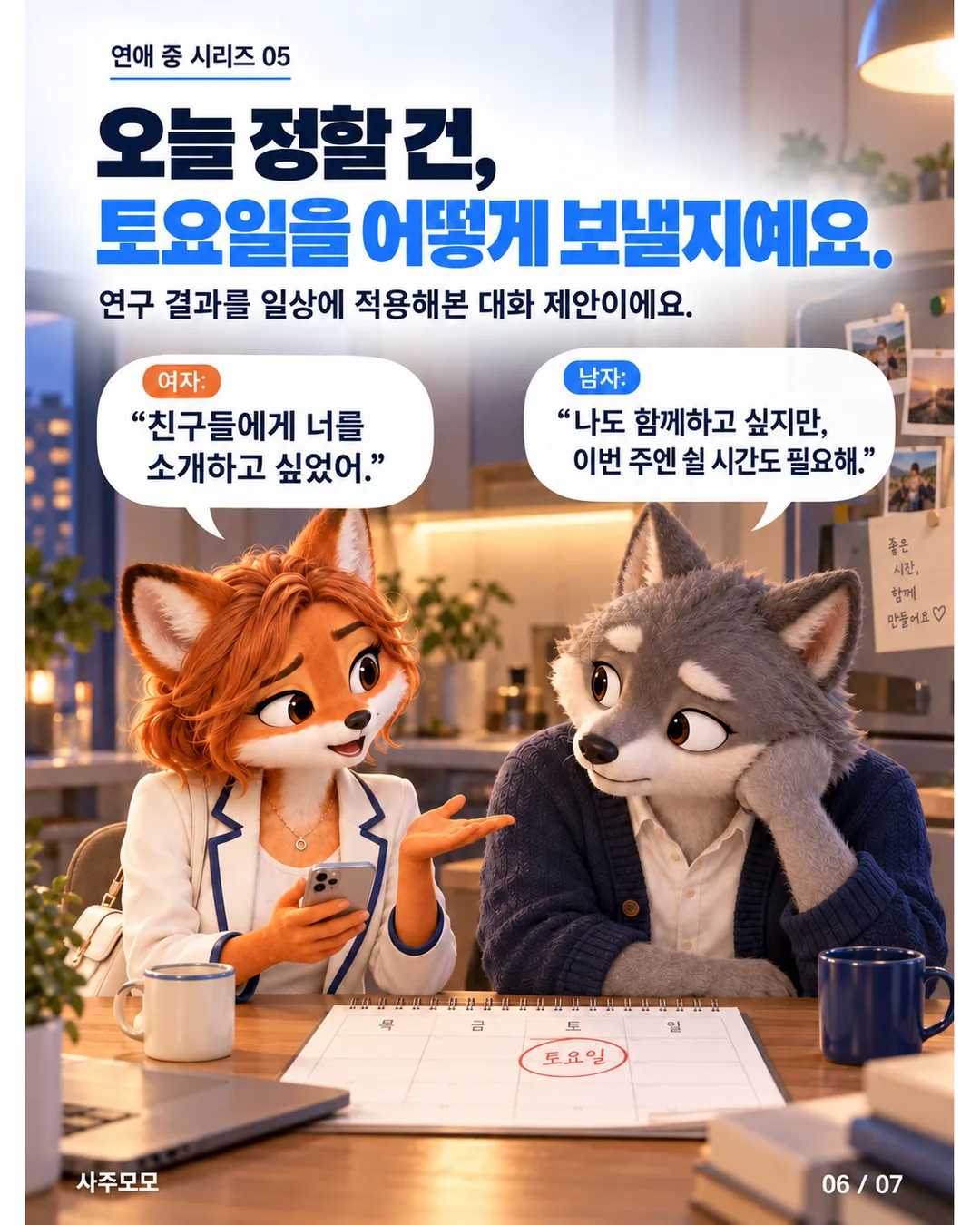 6/7 주방 테이블 옆에서 다시 대화하는 여자와 남자. 여자는 친구들에게 남자를 소개하고 싶었다고 말한다. 남자는 함께하고 싶지만 쉴 시간도 필요하다고 설명한다. 테이블에는 토요일 일정표가 놓여 있다. 연구 결과를 일상에 적용한 대화 제안이다.
